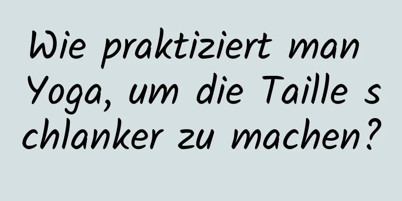 Wie praktiziert man Yoga, um die Taille schlanker zu machen?