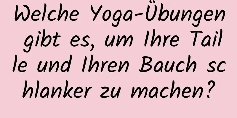 Welche Yoga-Übungen gibt es, um Ihre Taille und Ihren Bauch schlanker zu machen?