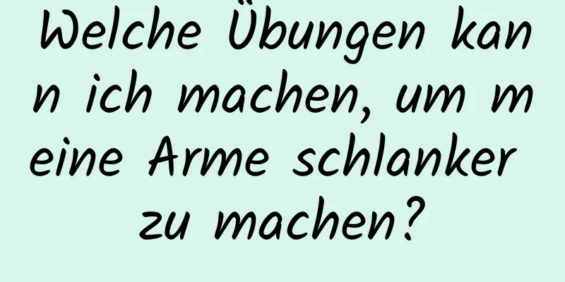 Welche Übungen kann ich machen, um meine Arme schlanker zu machen?