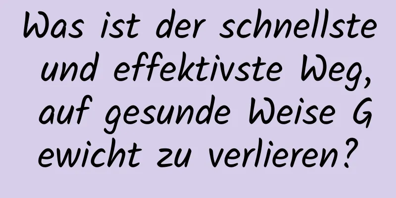 Was ist der schnellste und effektivste Weg, auf gesunde Weise Gewicht zu verlieren?