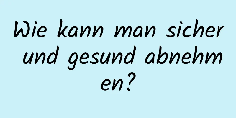 Wie kann man sicher und gesund abnehmen?