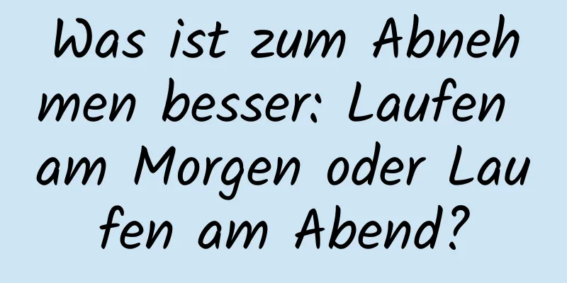 Was ist zum Abnehmen besser: Laufen am Morgen oder Laufen am Abend?