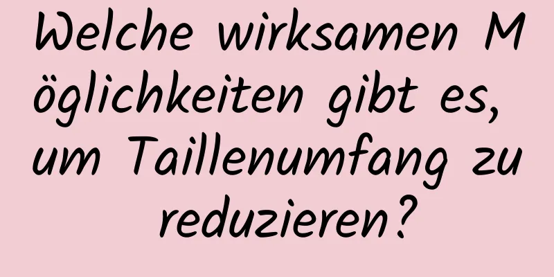 Welche wirksamen Möglichkeiten gibt es, um Taillenumfang zu reduzieren?