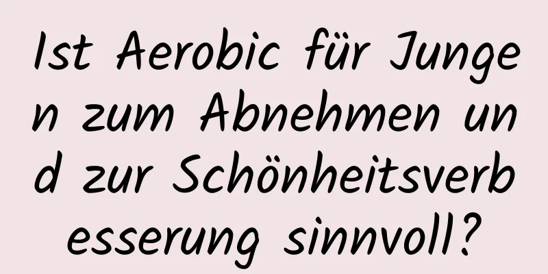 Ist Aerobic für Jungen zum Abnehmen und zur Schönheitsverbesserung sinnvoll?