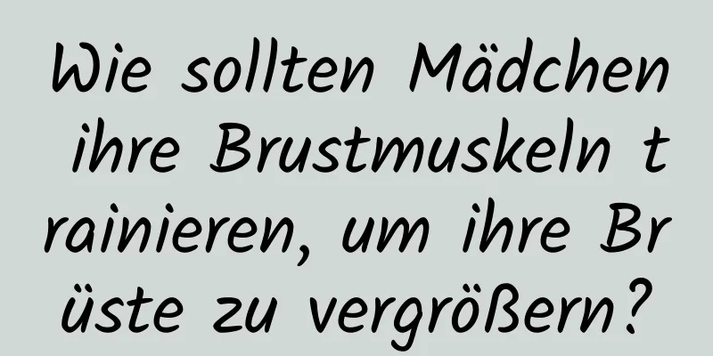 Wie sollten Mädchen ihre Brustmuskeln trainieren, um ihre Brüste zu vergrößern?