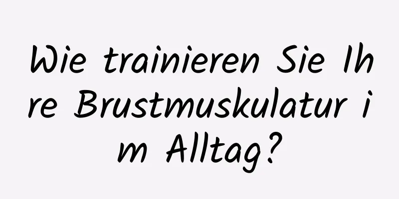 Wie trainieren Sie Ihre Brustmuskulatur im Alltag?