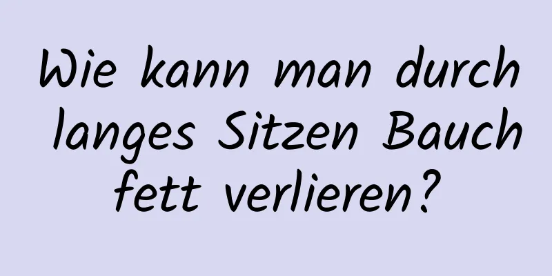 Wie kann man durch langes Sitzen Bauchfett verlieren?