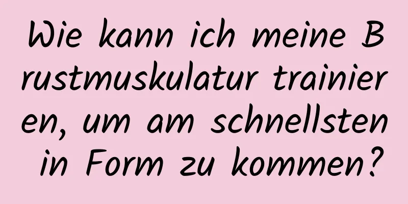 Wie kann ich meine Brustmuskulatur trainieren, um am schnellsten in Form zu kommen?