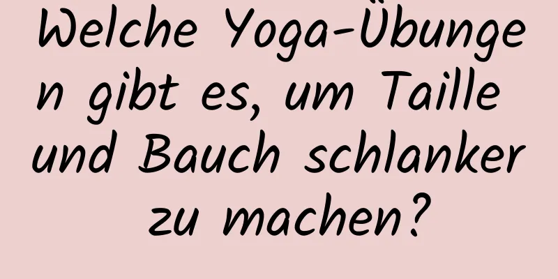 Welche Yoga-Übungen gibt es, um Taille und Bauch schlanker zu machen?