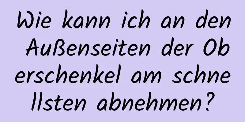 Wie kann ich an den Außenseiten der Oberschenkel am schnellsten abnehmen?