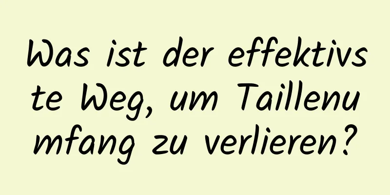 Was ist der effektivste Weg, um Taillenumfang zu verlieren?