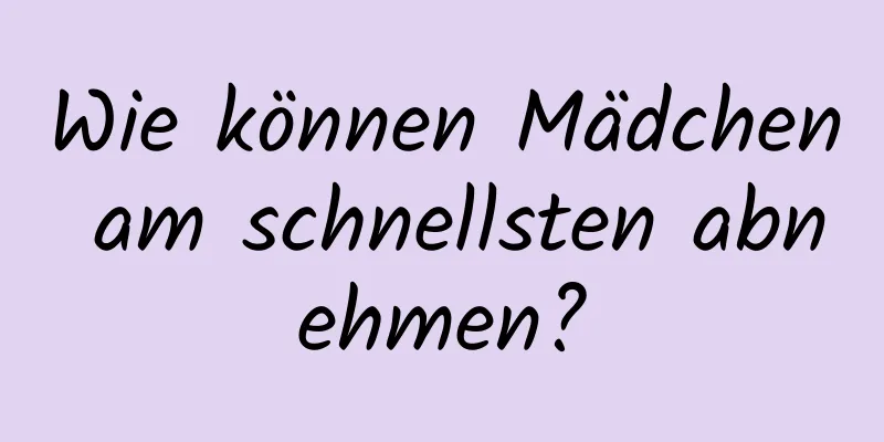 Wie können Mädchen am schnellsten abnehmen?