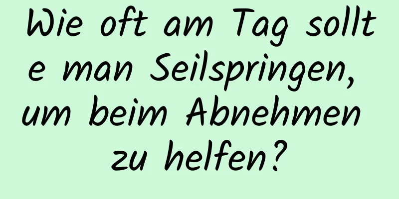 Wie oft am Tag sollte man Seilspringen, um beim Abnehmen zu helfen?