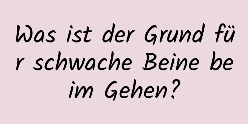 Was ist der Grund für schwache Beine beim Gehen?