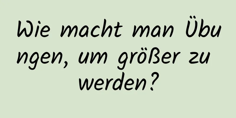 Wie macht man Übungen, um größer zu werden?