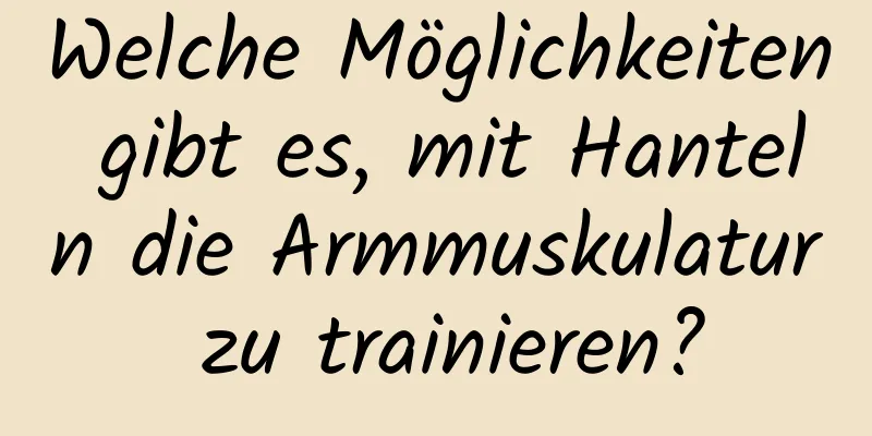 Welche Möglichkeiten gibt es, mit Hanteln die Armmuskulatur zu trainieren?