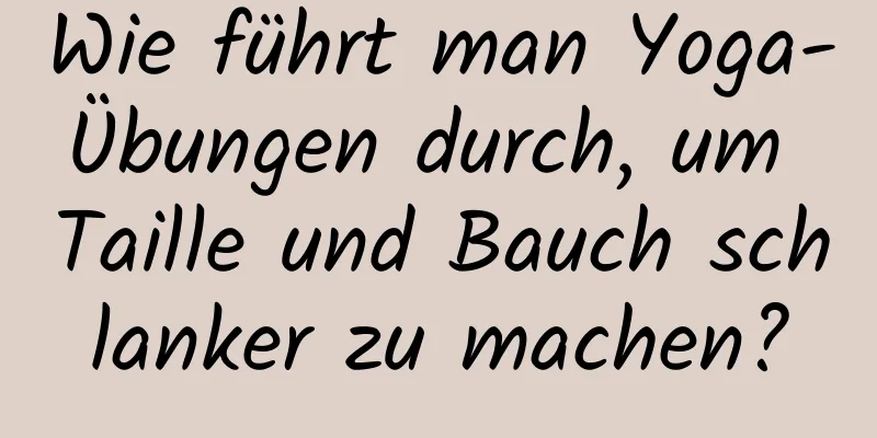 Wie führt man Yoga-Übungen durch, um Taille und Bauch schlanker zu machen?