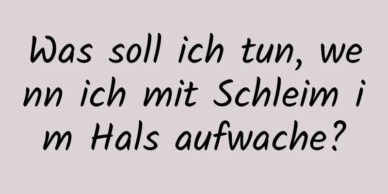 Was soll ich tun, wenn ich mit Schleim im Hals aufwache?