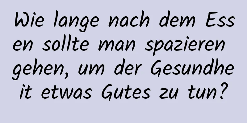 Wie lange nach dem Essen sollte man spazieren gehen, um der Gesundheit etwas Gutes zu tun?