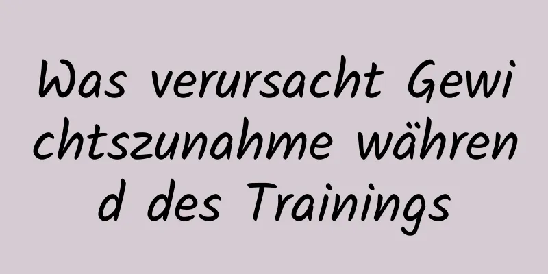 Was verursacht Gewichtszunahme während des Trainings