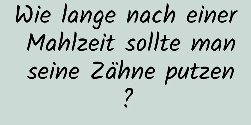 Wie lange nach einer Mahlzeit sollte man seine Zähne putzen?