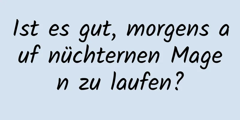 Ist es gut, morgens auf nüchternen Magen zu laufen?