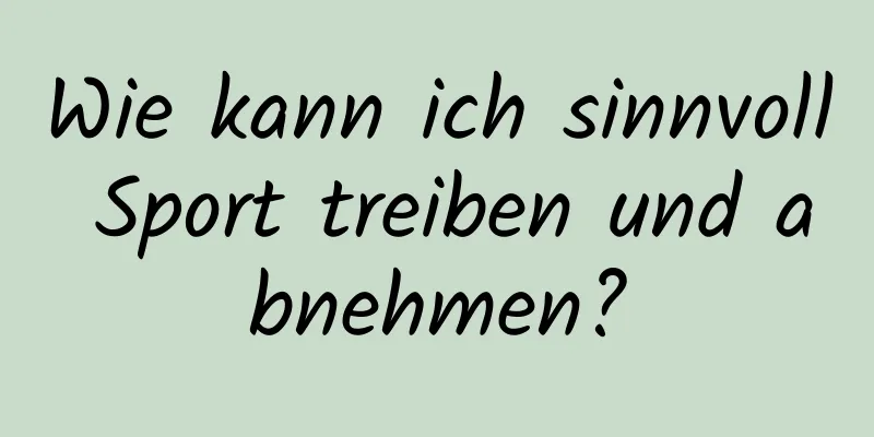 Wie kann ich sinnvoll Sport treiben und abnehmen?