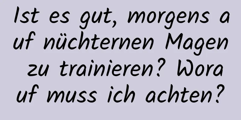 Ist es gut, morgens auf nüchternen Magen zu trainieren? Worauf muss ich achten?