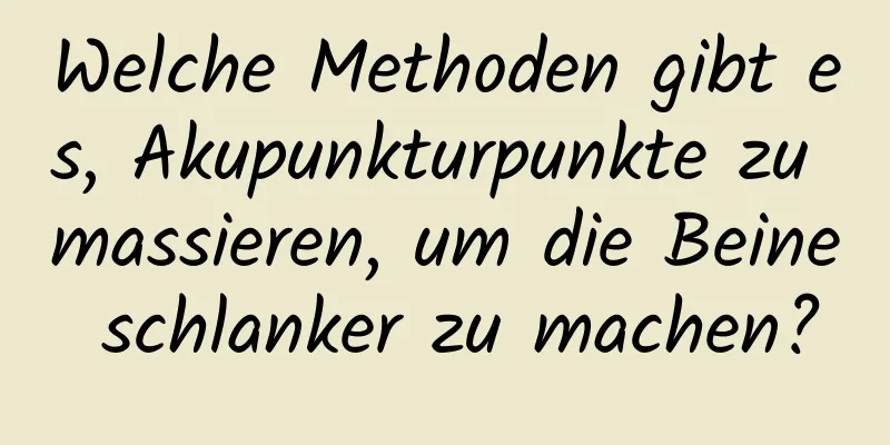 Welche Methoden gibt es, Akupunkturpunkte zu massieren, um die Beine schlanker zu machen?