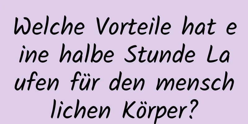 Welche Vorteile hat eine halbe Stunde Laufen für den menschlichen Körper?