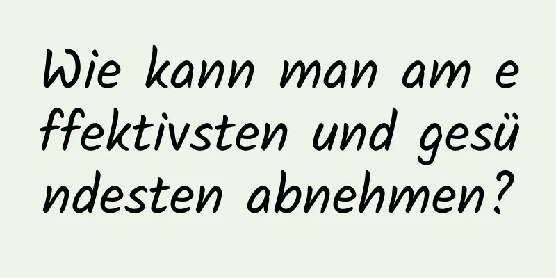 Wie kann man am effektivsten und gesündesten abnehmen?