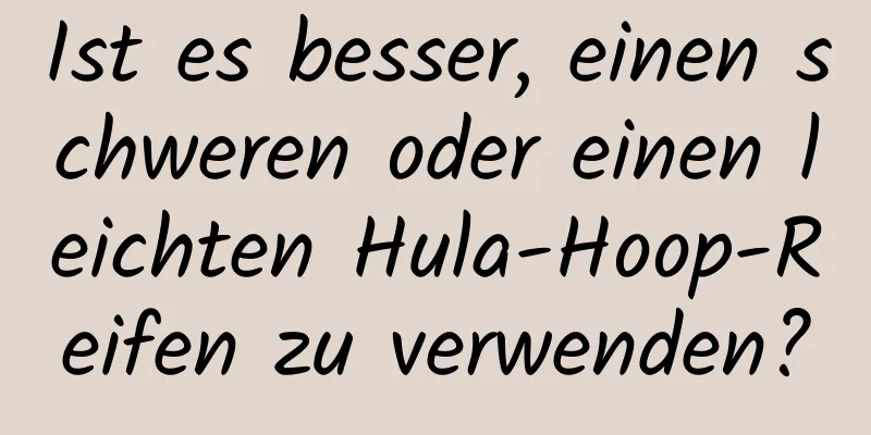 Ist es besser, einen schweren oder einen leichten Hula-Hoop-Reifen zu verwenden?