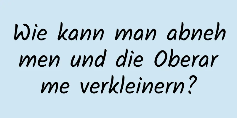 Wie kann man abnehmen und die Oberarme verkleinern?