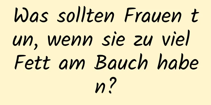 Was sollten Frauen tun, wenn sie zu viel Fett am Bauch haben?