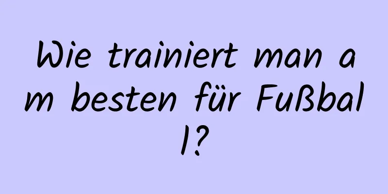 Wie trainiert man am besten für Fußball?