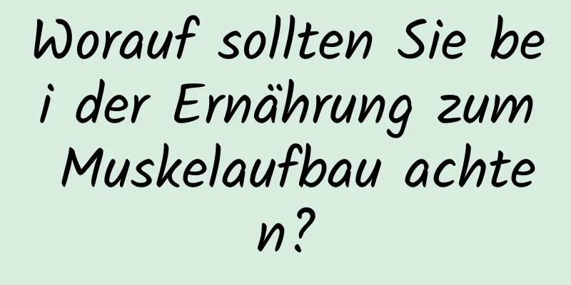 Worauf sollten Sie bei der Ernährung zum Muskelaufbau achten?