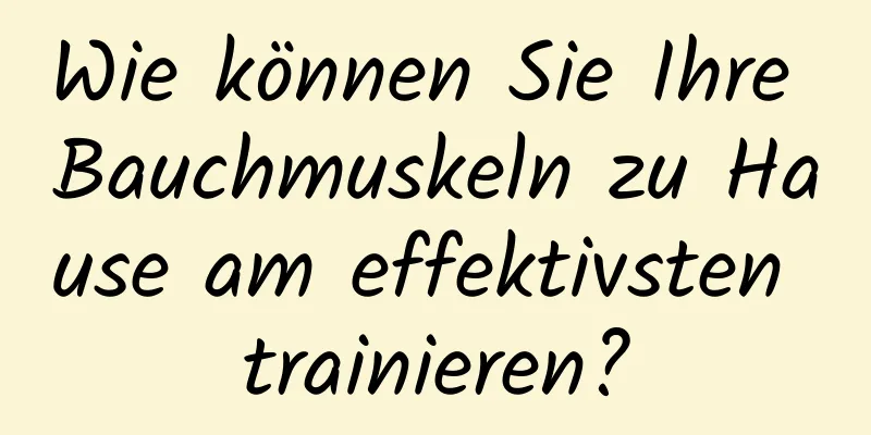 Wie können Sie Ihre Bauchmuskeln zu Hause am effektivsten trainieren?