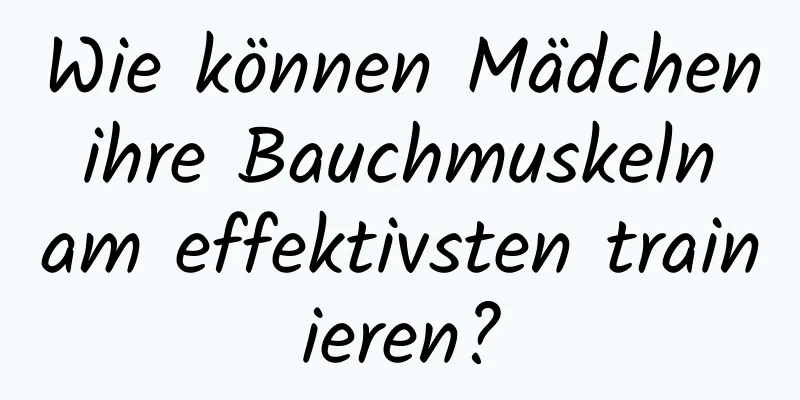 Wie können Mädchen ihre Bauchmuskeln am effektivsten trainieren?