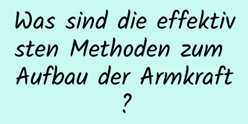 Was sind die effektivsten Methoden zum Aufbau der Armkraft?