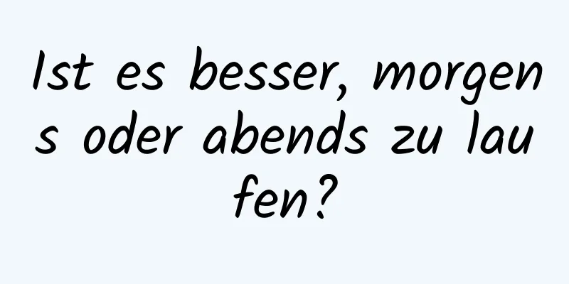 Ist es besser, morgens oder abends zu laufen?