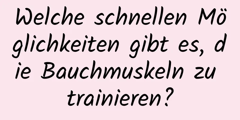 Welche schnellen Möglichkeiten gibt es, die Bauchmuskeln zu trainieren?