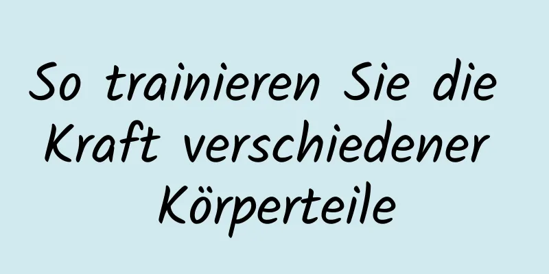 So trainieren Sie die Kraft verschiedener Körperteile