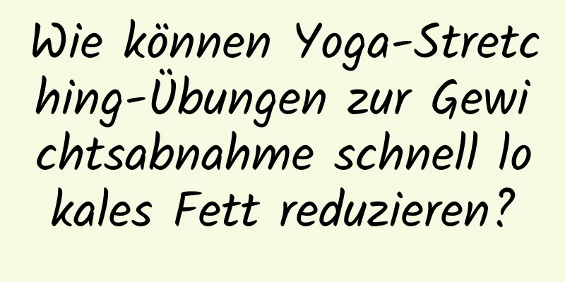 Wie können Yoga-Stretching-Übungen zur Gewichtsabnahme schnell lokales Fett reduzieren?