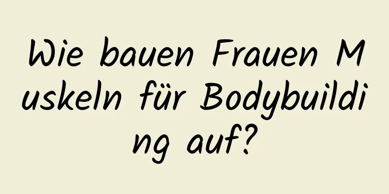 Wie bauen Frauen Muskeln für Bodybuilding auf?