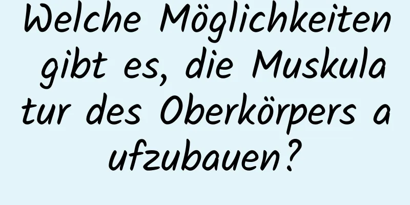 Welche Möglichkeiten gibt es, die Muskulatur des Oberkörpers aufzubauen?