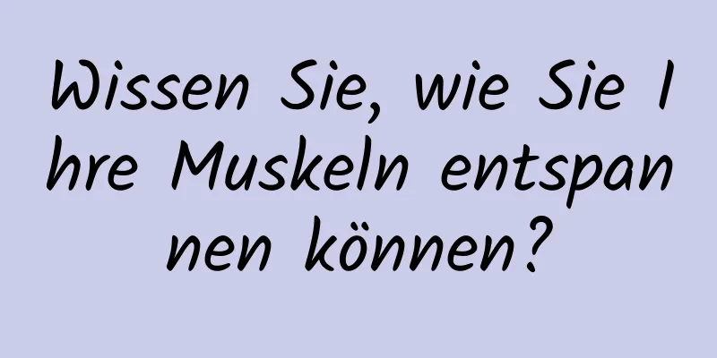 Wissen Sie, wie Sie Ihre Muskeln entspannen können?