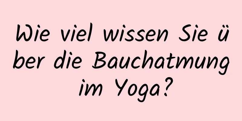 Wie viel wissen Sie über die Bauchatmung im Yoga?