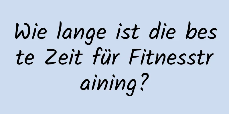 Wie lange ist die beste Zeit für Fitnesstraining?