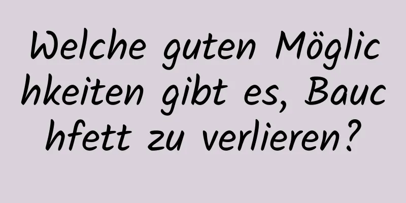 Welche guten Möglichkeiten gibt es, Bauchfett zu verlieren?