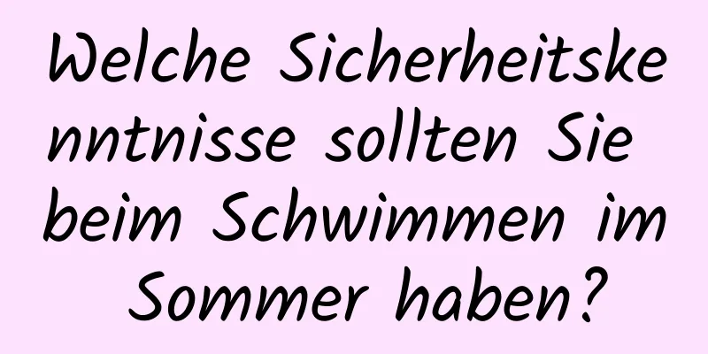 Welche Sicherheitskenntnisse sollten Sie beim Schwimmen im Sommer haben?